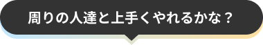 周りの人達と上手くやれるかな？