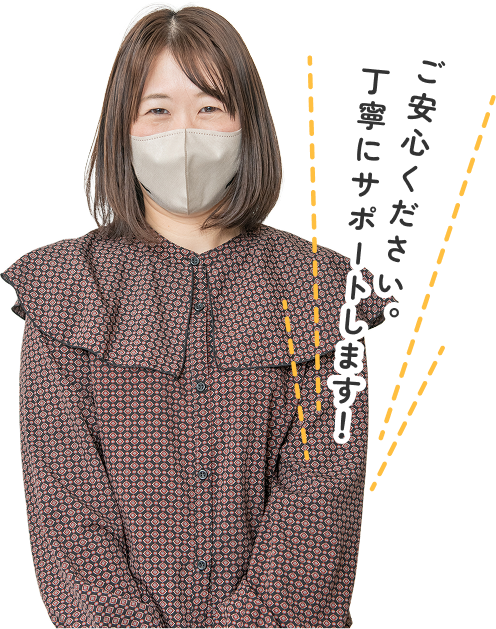 ご安心ください。丁寧にサポートします！