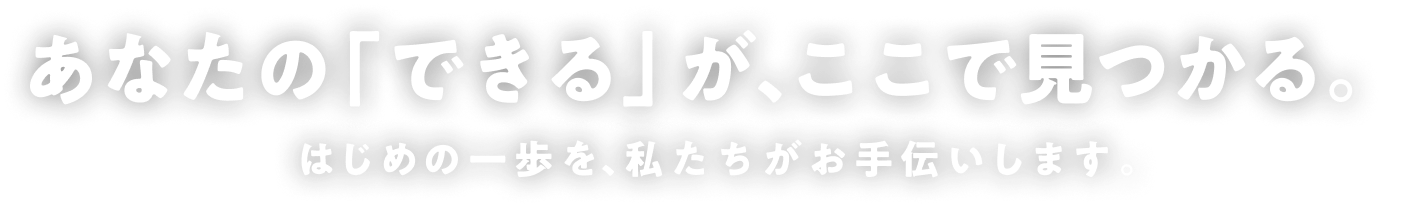 あなたの「できる」が、ここで見つかる。はじめの一歩を、私たちがお手伝いします
